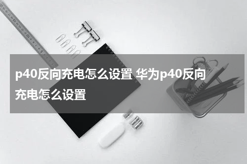 p40反向充电怎么设置 华为p40反向充电怎么设置