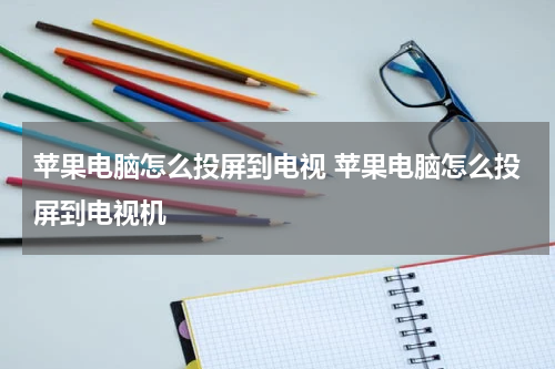 苹果电脑怎么投屏到电视 苹果电脑怎么投屏到电视机