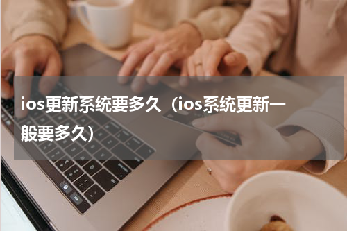 ios更新系统要多久（ios系统更新一般要多久）
