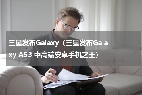 三星发布Galaxy（三星发布Galaxy A53 中高端安卓手机之王）