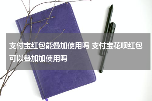 支付宝红包能叠加使用吗 支付宝花呗红包可以叠加加使用吗