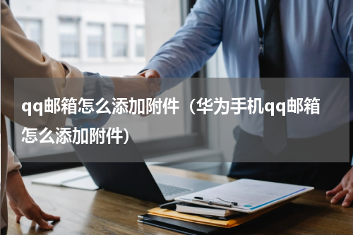 qq邮箱怎么添加附件（华为手机qq邮箱怎么添加附件）