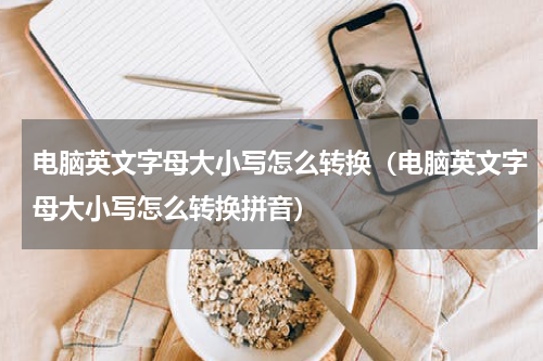 电脑英文字母大小写怎么转换（电脑英文字母大小写怎么转换拼音）