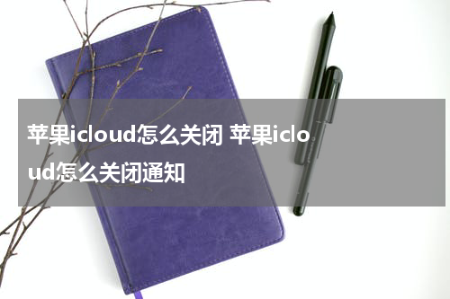 苹果icloud怎么关闭 苹果icloud怎么关闭通知