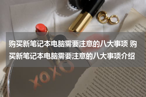 购买新笔记本电脑需要注意的八大事项 购买新笔记本电脑需要注意的八大事项介绍