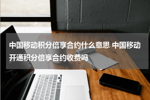 中国移动积分倍享合约什么意思 中国移动开通积分倍享合约收费吗