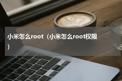 小米怎么root（小米怎么root权限）