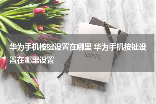 华为手机按键设置在哪里 华为手机按键设置在哪里设置