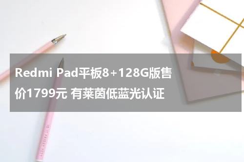 Redmi Pad平板8+128G版售价1799元 有莱茵低蓝光认证