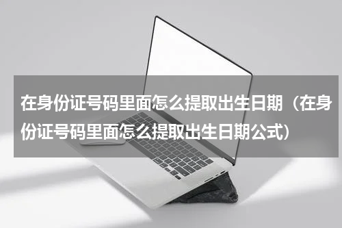 在身份证号码里面怎么提取出生日期（在身份证号码里面怎么提取出生日期公式）