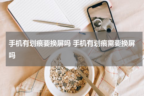 手机有划痕要换屏吗 手机有划痕需要换屏吗