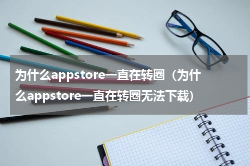 为什么appstore一直在转圈（为什么appstore一直在转圈无法下载）