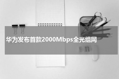 华为发布首款2000Mbps全光组网