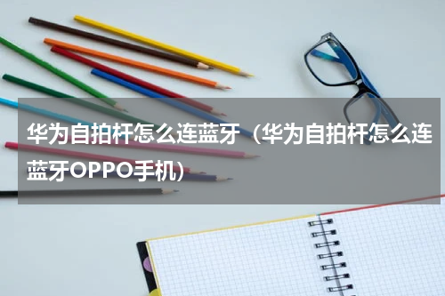 华为自拍杆怎么连蓝牙（华为自拍杆怎么连蓝牙OPPO手机）