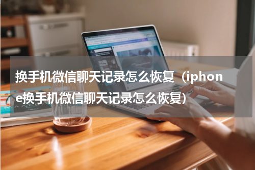 换手机微信聊天记录怎么恢复（iphone换手机微信聊天记录怎么恢复）