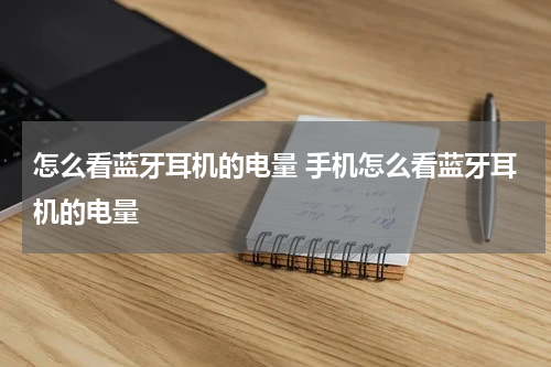 怎么看蓝牙耳机的电量 手机怎么看蓝牙耳机的电量