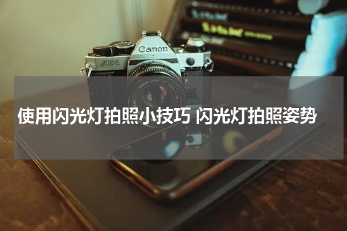 使用闪光灯拍照小技巧 闪光灯拍照姿势