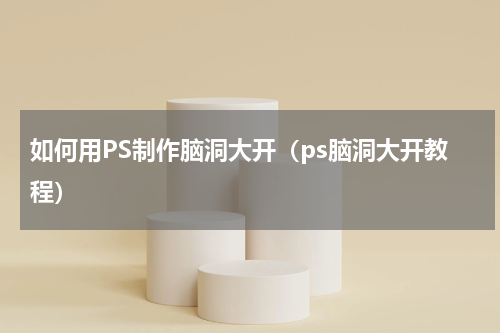 如何用PS制作脑洞大开（ps脑洞大开教程）