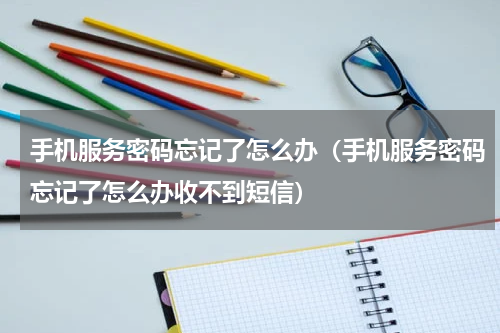 手机服务密码忘记了怎么办（手机服务密码忘记了怎么办收不到短信）