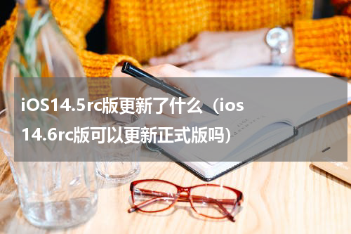 iOS14.5rc版更新了什么（ios14.6rc版可以更新正式版吗）