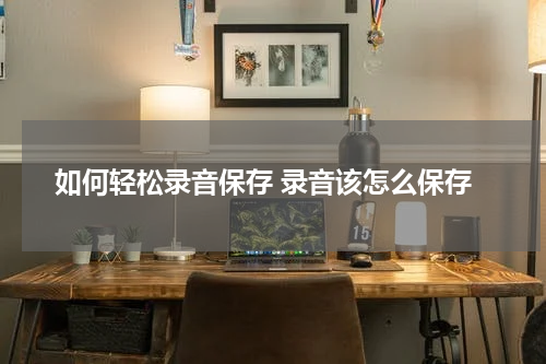 如何轻松录音保存 录音该怎么保存