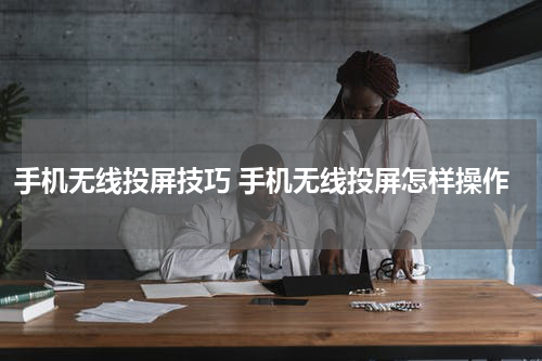 手机无线投屏技巧 手机无线投屏怎样操作