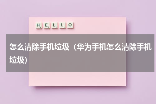 怎么清除手机垃圾（华为手机怎么清除手机垃圾）