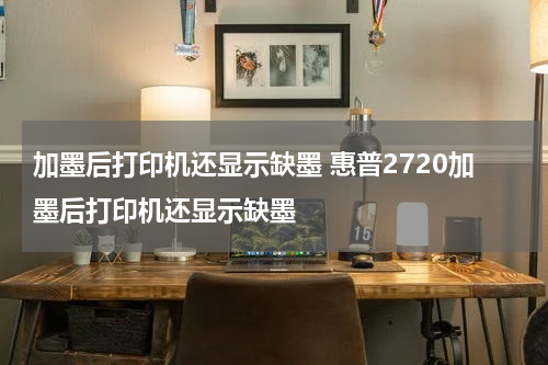 加墨后打印机还显示缺墨 惠普2720加墨后打印机还显示缺墨