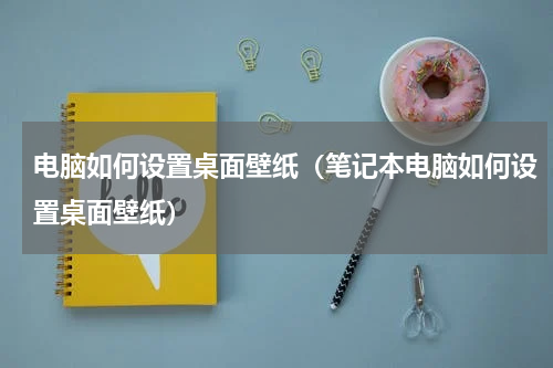 电脑如何设置桌面壁纸（笔记本电脑如何设置桌面壁纸）