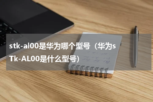 stk-al00是华为哪个型号（华为sTk-AL00是什么型号）