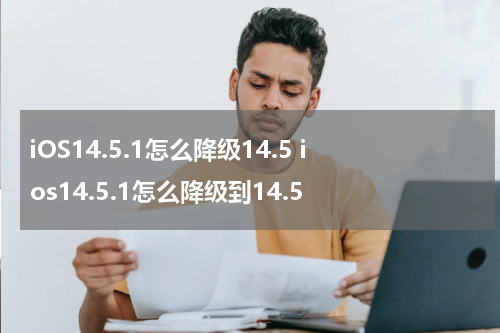iOS14.5.1怎么降级14.5 ios14.5.1怎么降级到14.5