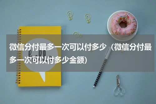 微信分付最多一次可以付多少（微信分付最多一次可以付多少金额）