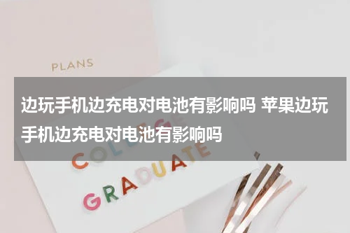 边玩手机边充电对电池有影响吗 苹果边玩手机边充电对电池有影响吗