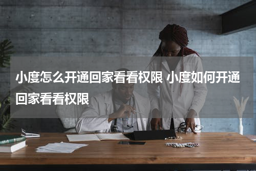 小度怎么开通回家看看权限 小度如何开通回家看看权限