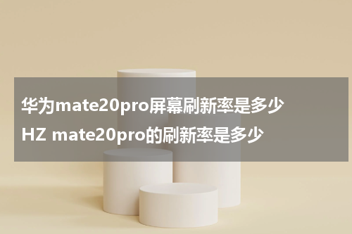 华为mate20pro屏幕刷新率是多少HZ mate20pro的刷新率是多少