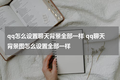 qq怎么设置聊天背景全部一样 qq聊天背景图怎么设置全部一样