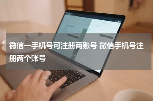 微信一手机号可注册两账号 微信手机号注册两个账号