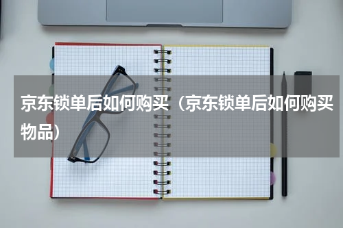 京东锁单后如何购买（京东锁单后如何购买物品）