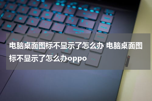 电脑桌面图标不显示了怎么办 电脑桌面图标不显示了怎么办oppo