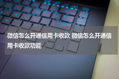 微信怎么开通信用卡收款 微信怎么开通信用卡收款功能