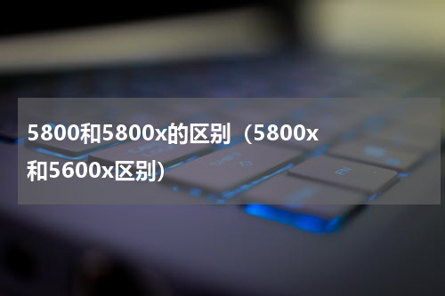5800和5800x的区别（5800x和5600x区别）