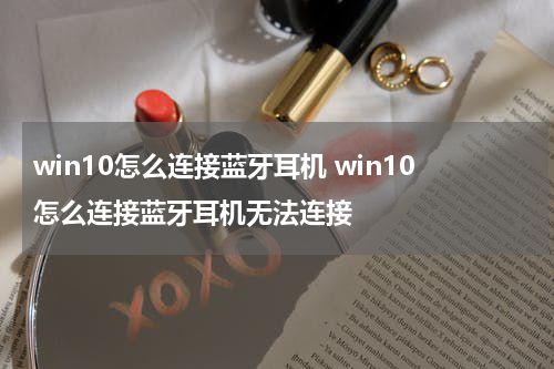win10怎么连接蓝牙耳机 win10怎么连接蓝牙耳机无法连接