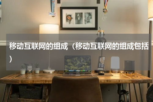 移动互联网的组成（移动互联网的组成包括）