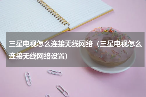 三星电视怎么连接无线网络（三星电视怎么连接无线网络设置）