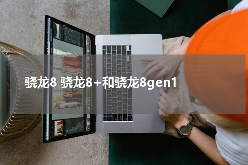 骁龙8 骁龙8+和骁龙8gen1
