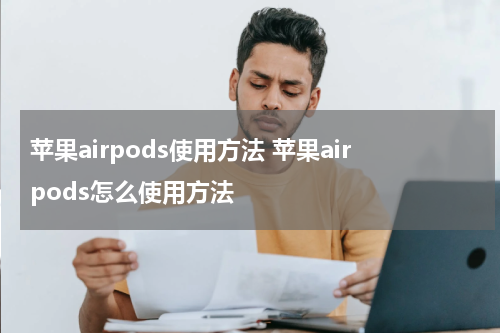 苹果airpods使用方法 苹果airpods怎么使用方法
