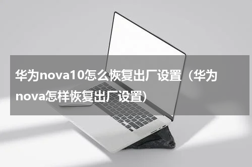 华为nova10怎么恢复出厂设置（华为nova怎样恢复出厂设置）