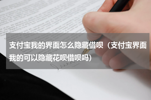 支付宝我的界面怎么隐藏借呗（支付宝界面我的可以隐藏花呗借呗吗）