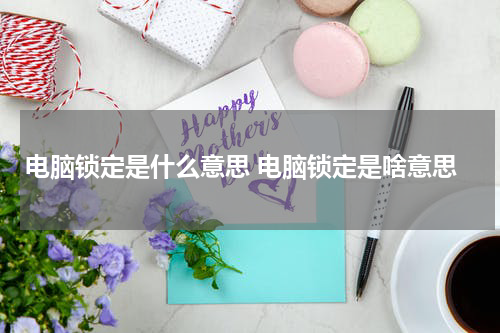 电脑锁定是什么意思 电脑锁定是啥意思