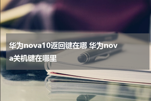 华为nova10返回键在哪 华为nova关机键在哪里